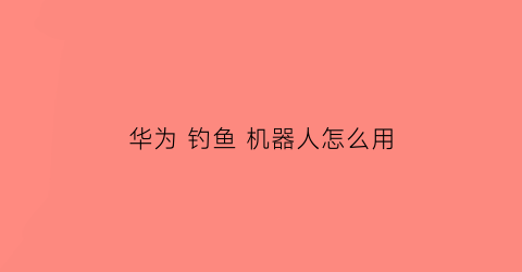 华为钓鱼机器人怎么用(华为钓鱼机器人怎么用的)